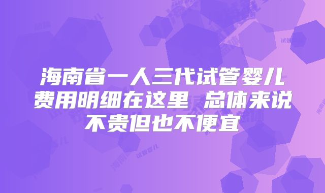 海南省一人三代试管婴儿费用明细在这里 总体来说不贵但也不便宜