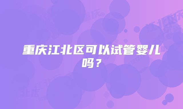 重庆江北区可以试管婴儿吗？