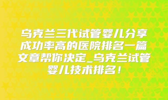 乌克兰三代试管婴儿分享成功率高的医院排名一篇文章帮你决定_乌克兰试管婴儿技术排名!