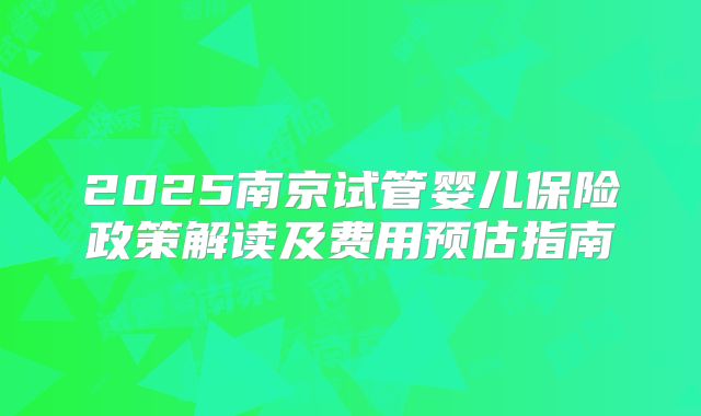 2025南京试管婴儿保险政策解读及费用预估指南