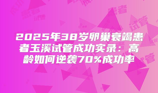2025年38岁卵巢衰竭患者玉溪试管成功实录:高龄如何逆袭70%成功率