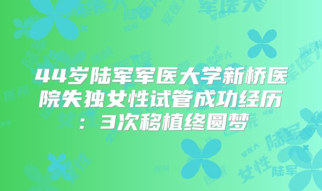 44岁陆军军医大学新桥医院失独女性试管成功经历：3次移植终圆梦