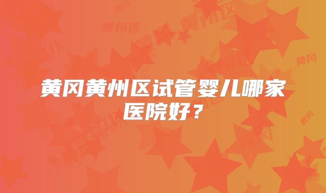 黄冈黄州区试管婴儿哪家医院好?