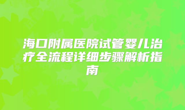 海口附属医院试管婴儿治疗全流程详细步骤解析指南