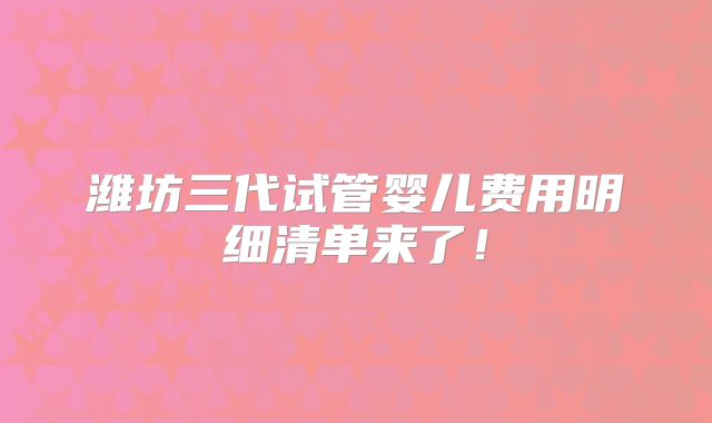 潍坊三代试管婴儿费用明细清单来了！