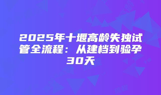 2025年十堰高龄失独试管全流程:从建档到验孕30天