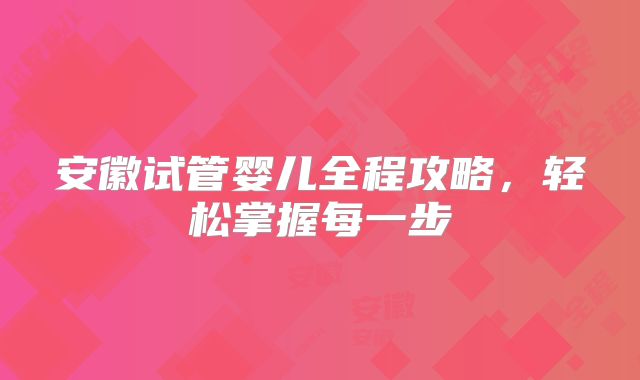 安徽试管婴儿全程攻略,轻松掌握每一步