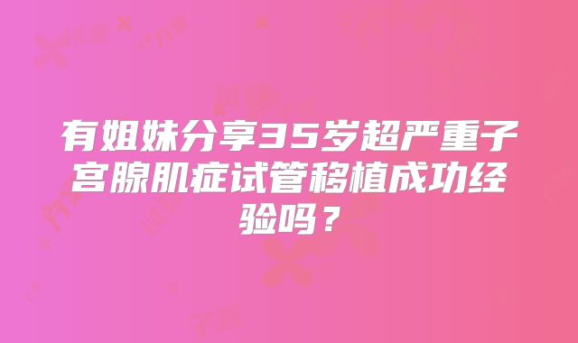 有姐妹分享35岁超严重子宫腺肌症试管移植成功经验吗?
