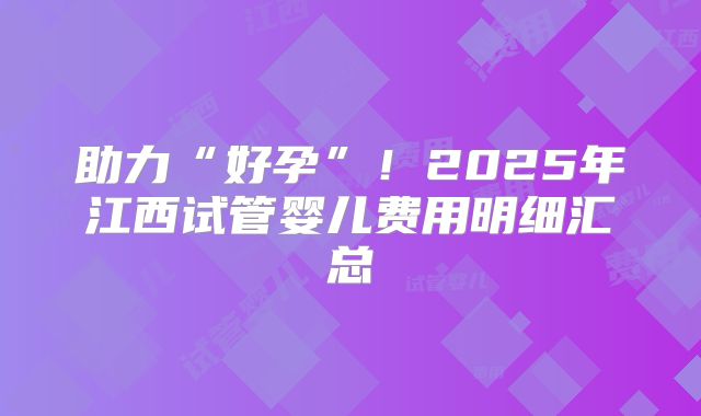 助力“好孕”!2025年江西试管婴儿费用明细汇总