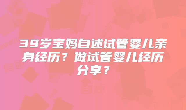 39岁宝妈自述试管婴儿亲身经历？做试管婴儿经历分享？