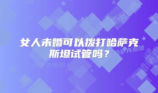 女人未婚可以拨打哈萨克斯坦试管吗?