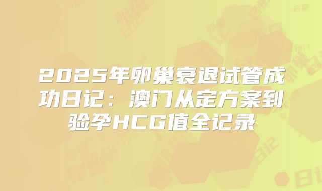 2025年卵巢衰退试管成功日记：澳门从定方案到验孕HCG值全记录