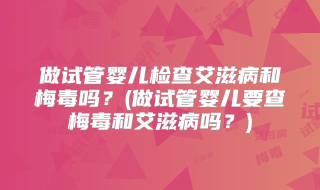 做试管婴儿检查艾滋病和梅毒吗？(做试管婴儿要查梅毒和艾滋病吗？)