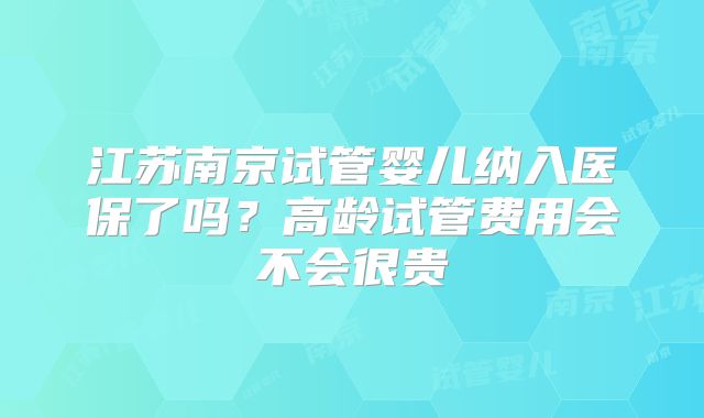 江苏南京试管婴儿纳入医保了吗?高龄试管费用会不会很贵