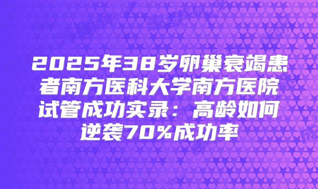 2025年38岁卵巢衰竭患者南方医科大学南方医院试管成功实录:高龄如何逆袭70%成功率