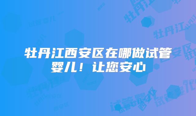 牡丹江西安区在哪做试管婴儿!让您安心