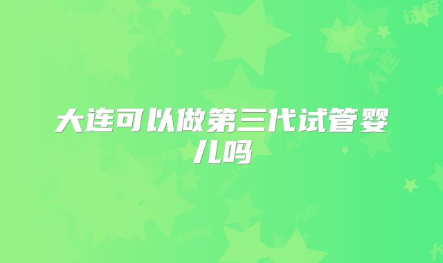 大连可以做第三代试管婴儿吗