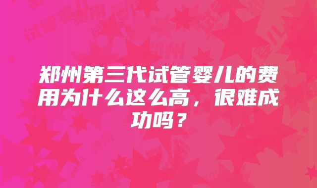 郑州第三代试管婴儿的费用为什么这么高,很难成功吗?
