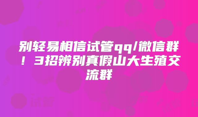 别轻易相信试管qq/微信群!3招辨别真假山大生殖交流群