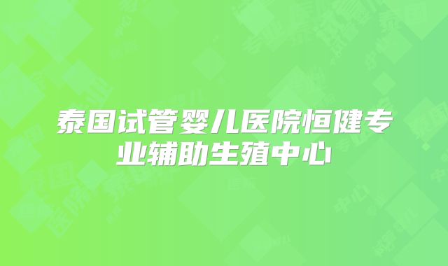 泰国试管婴儿医院恒健专业辅助生殖中心
