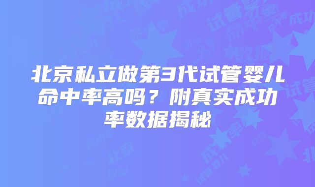 北京私立做第3代试管婴儿命中率高吗?附真实成功率数据揭秘