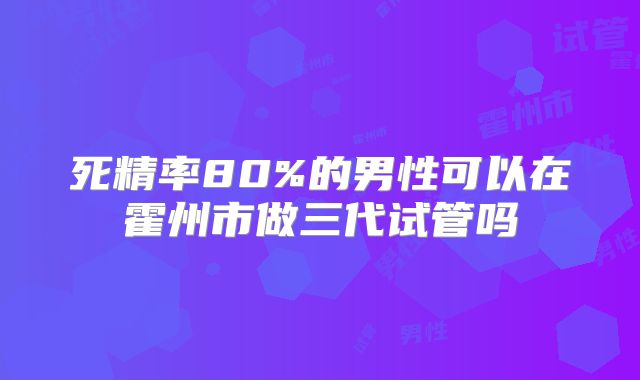死精率80%的男性可以在霍州市做三代试管吗