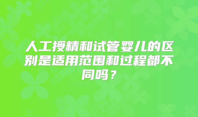人工授精和试管婴儿的区别是适用范围和过程都不同吗?