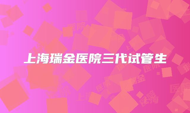 上海瑞金医院三代试管生