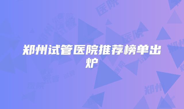 郑州试管医院推荐榜单出炉