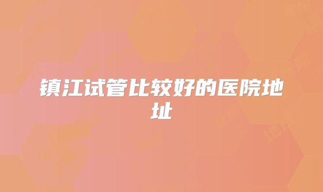 镇江试管比较好的医院地址