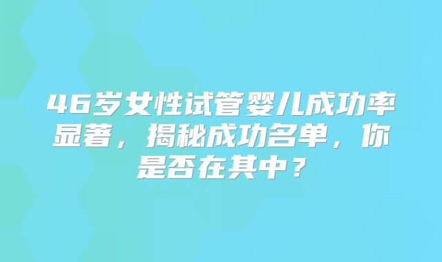 46岁女性试管婴儿成功率显著,揭秘成功名单,你是否在其中?