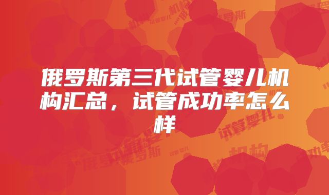 俄罗斯第三代试管婴儿机构汇总，试管成功率怎么样
