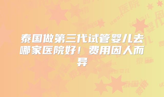 泰国做第三代试管婴儿去哪家医院好!费用因人而异