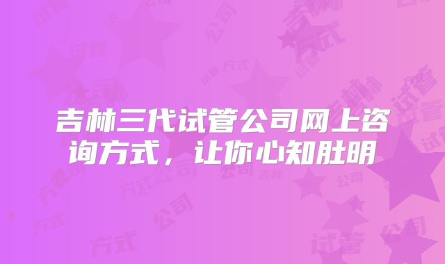 吉林三代试管公司网上咨询方式,让你心知肚明
