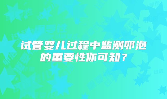试管婴儿过程中监测卵泡的重要性你可知？