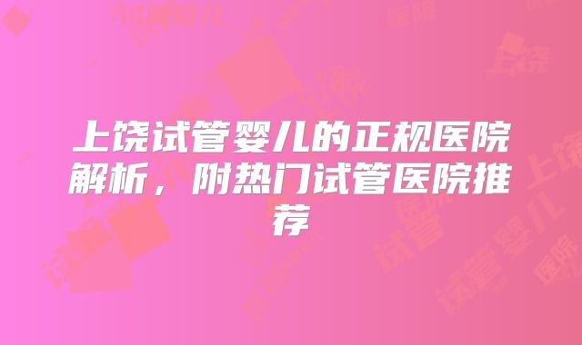 上饶试管婴儿的正规医院解析,附热门试管医院推荐