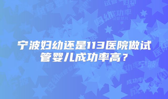 宁波妇幼还是113医院做试管婴儿成功率高?