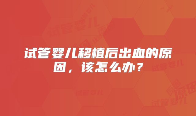 试管婴儿移植后出血的原因，该怎么办？