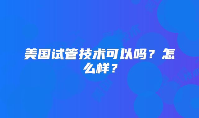 美国试管技术可以吗?怎么样?