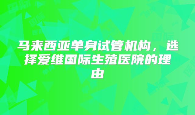 马来西亚单身试管机构,选择爱维国际生殖医院的理由