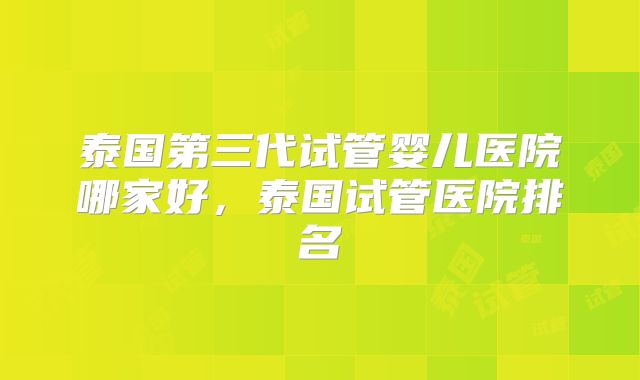 泰国第三代试管婴儿医院哪家好，泰国试管医院排名