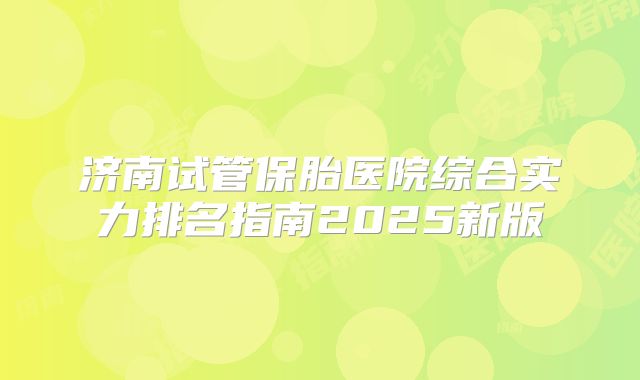 济南试管保胎医院综合实力排名指南2025新版