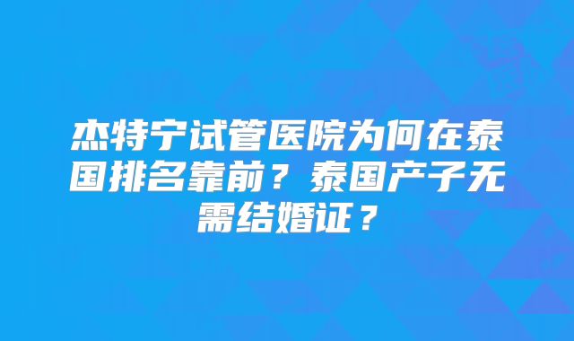 杰特宁试管医院为何在泰国排名靠前？泰国产子无需结婚证？