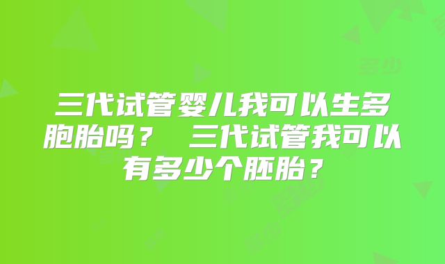 三代试管婴儿我可以生多胞胎吗? 三代试管我可以有多少个胚胎?
