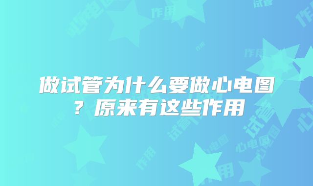 做试管为什么要做心电图?原来有这些作用