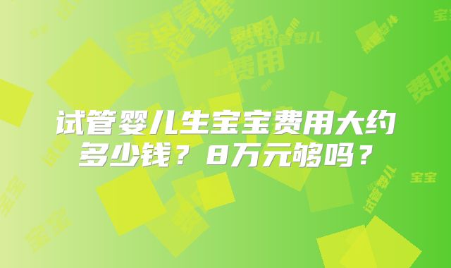 试管婴儿生宝宝费用大约多少钱?8万元够吗?