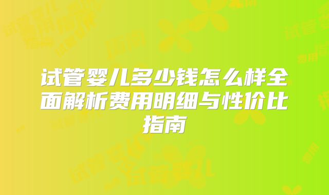 试管婴儿多少钱怎么样全面解析费用明细与性价比指南