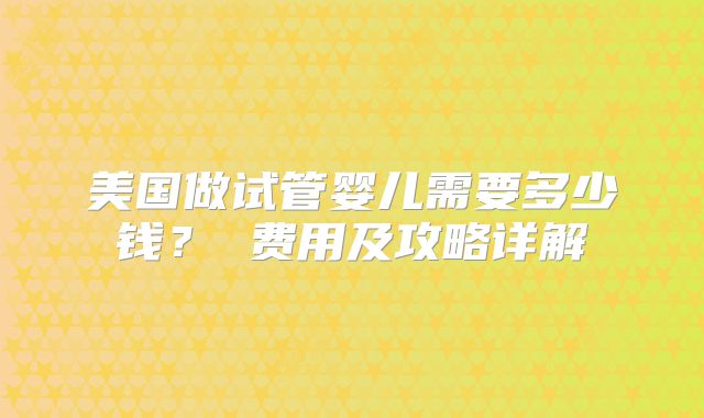 美国做试管婴儿需要多少钱？ 费用及攻略详解