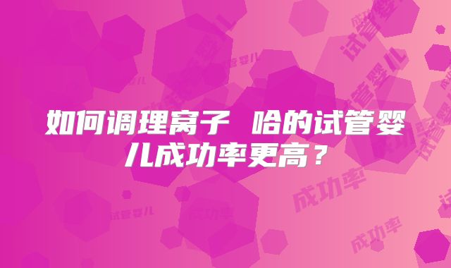 如何调理窝子 哈的试管婴儿成功率更高?