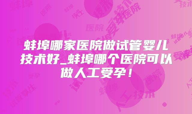 蚌埠哪家医院做试管婴儿技术好_蚌埠哪个医院可以做人工受孕!